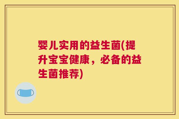 婴儿实用的益生菌(提升宝宝健康，必备的益生菌推荐)