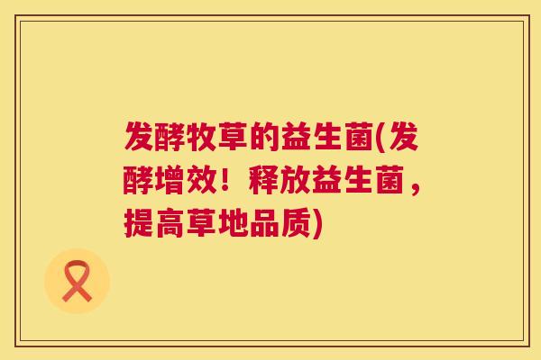 发酵牧草的益生菌(发酵增效！释放益生菌，提高草地品质)