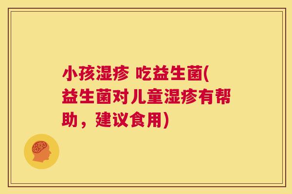 小孩湿疹 吃益生菌(益生菌对儿童湿疹有帮助，建议食用)