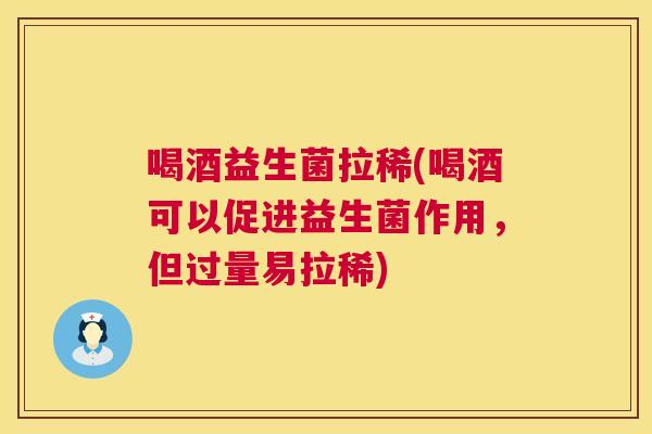喝酒益生菌拉稀(喝酒可以促进益生菌作用，但过量易拉稀)