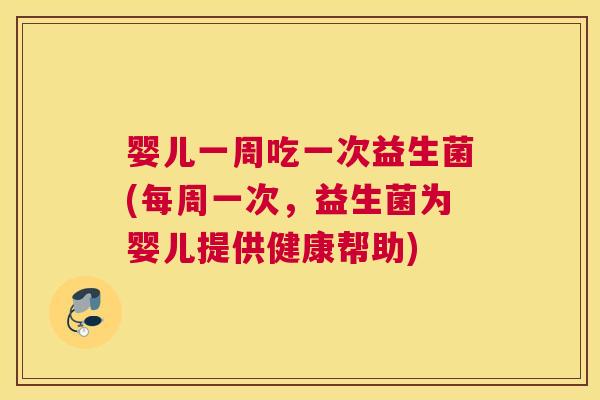 婴儿一周吃一次益生菌(每周一次，益生菌为婴儿提供健康帮助)