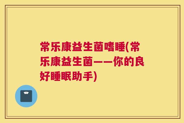 常乐康益生菌嗜睡(常乐康益生菌——你的良好睡眠助手)