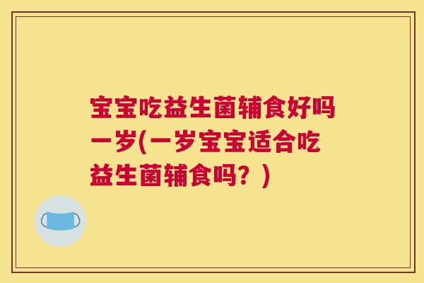 宝宝吃益生菌辅食好吗一岁(一岁宝宝适合吃益生菌辅食吗？)
