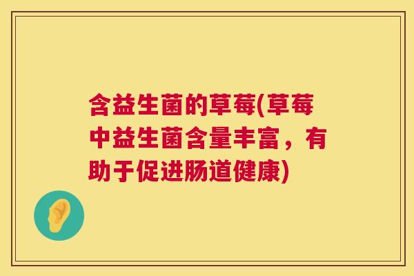 含益生菌的草莓(草莓中益生菌含量丰富，有助于促进肠道健康)