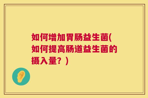 如何增加胃肠益生菌(如何提高肠道益生菌的摄入量？)