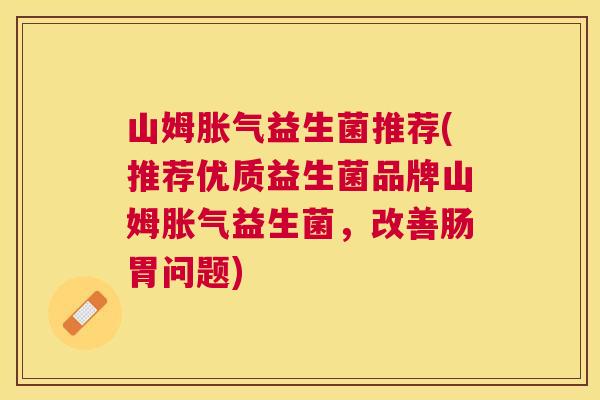 山姆胀气益生菌推荐(推荐优质益生菌品牌山姆胀气益生菌，改善肠胃问题)
