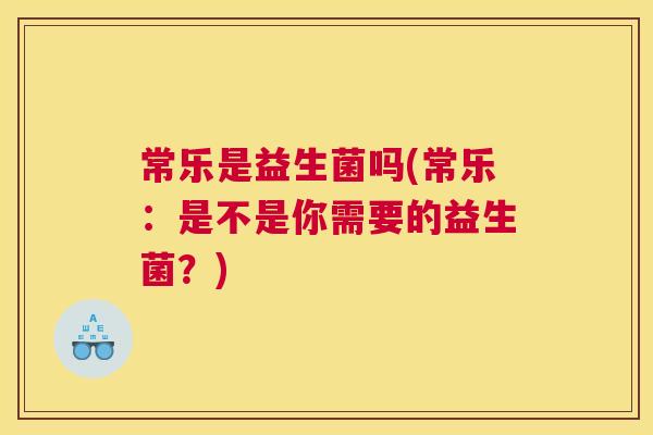 常乐是益生菌吗(常乐：是不是你需要的益生菌？)