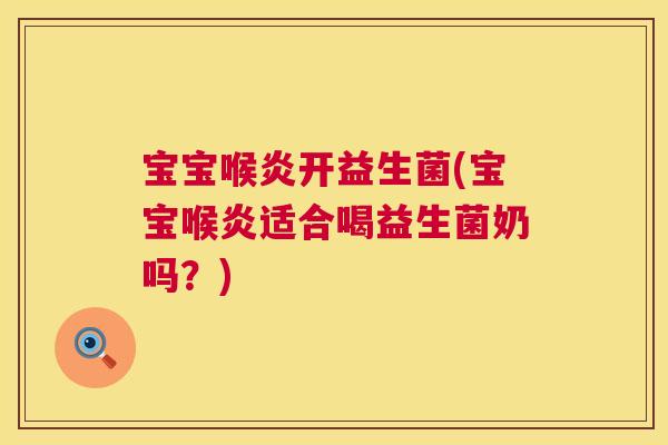 宝宝喉炎开益生菌(宝宝喉炎适合喝益生菌奶吗？)