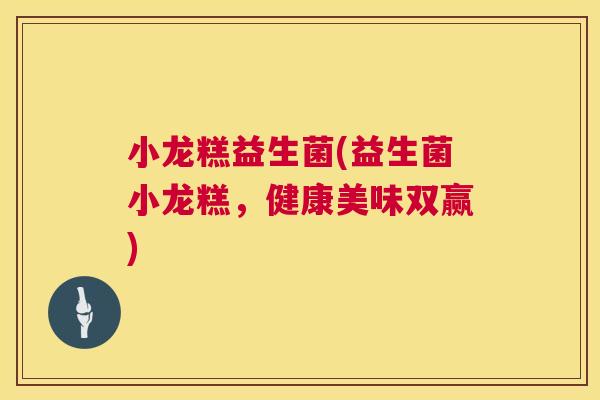 小龙糕益生菌(益生菌小龙糕，健康美味双赢)