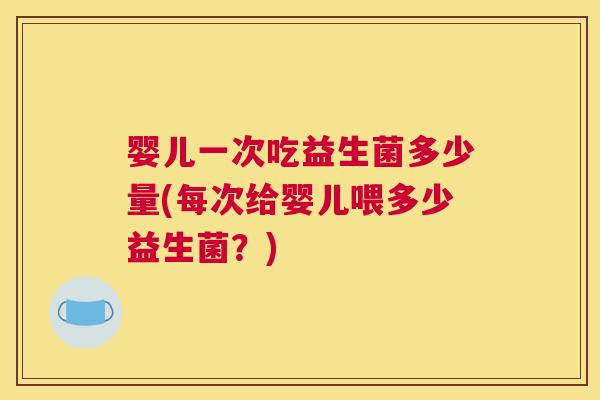 婴儿一次吃益生菌多少量(每次给婴儿喂多少益生菌？)