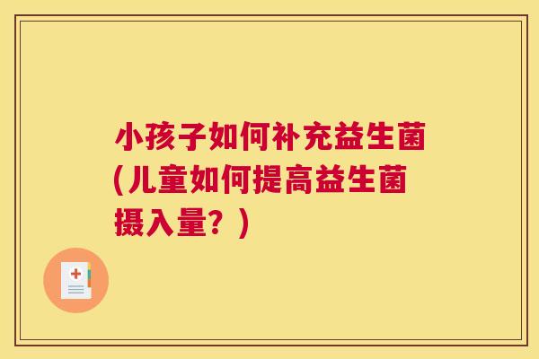 小孩子如何补充益生菌(儿童如何提高益生菌摄入量？)