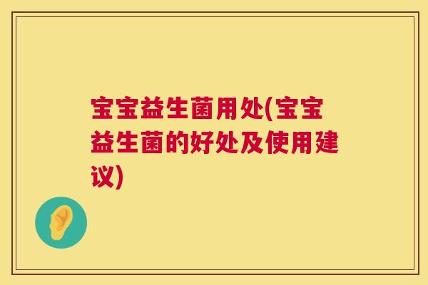 宝宝益生菌用处(宝宝益生菌的好处及使用建议)