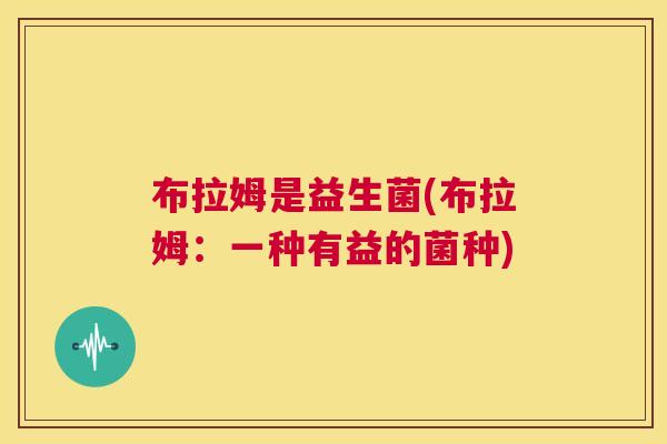 布拉姆是益生菌(布拉姆：一种有益的菌种)