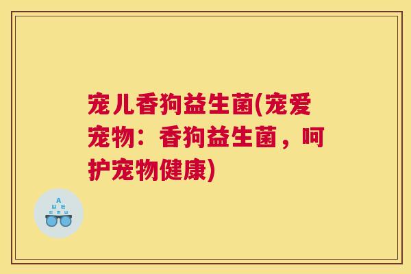 宠儿香狗益生菌(宠爱宠物：香狗益生菌，呵护宠物健康)