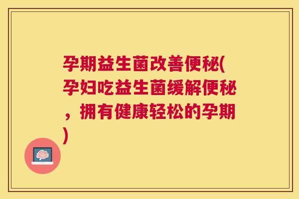 孕期益生菌改善便秘(孕妇吃益生菌缓解便秘，拥有健康轻松的孕期)