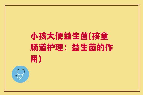小孩大便益生菌(孩童肠道护理：益生菌的作用)