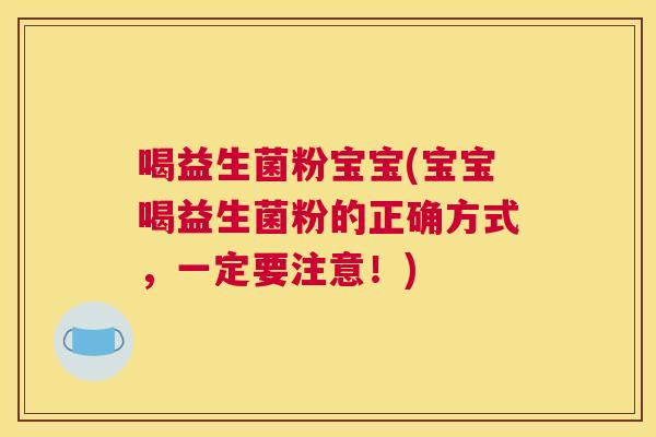 喝益生菌粉宝宝(宝宝喝益生菌粉的正确方式，一定要注意！)