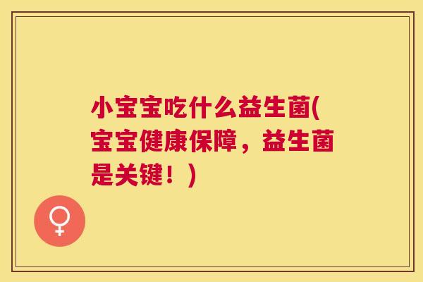 小宝宝吃什么益生菌(宝宝健康保障，益生菌是关键！)