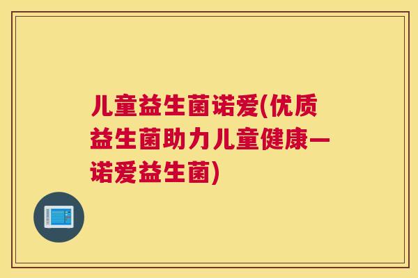 儿童益生菌诺爱(优质益生菌助力儿童健康—诺爱益生菌)