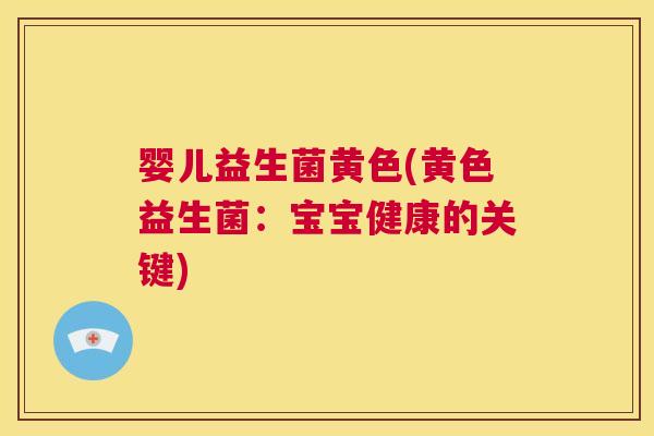 婴儿益生菌黄色(黄色益生菌：宝宝健康的关键)