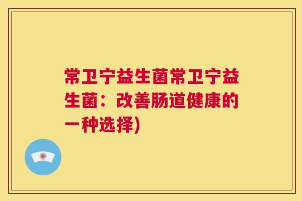 常卫宁益生菌常卫宁益生菌：改善肠道健康的一种选择)