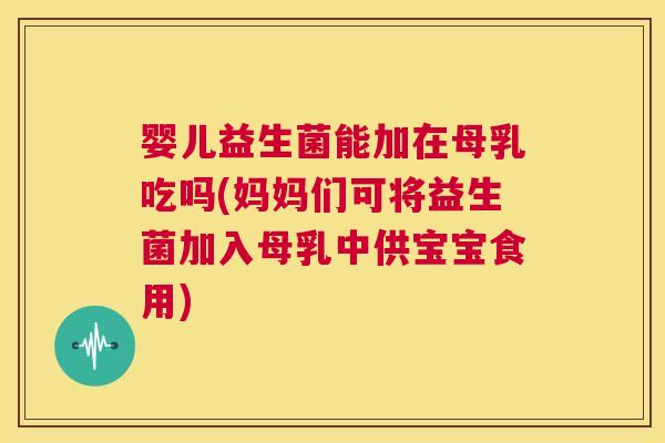 婴儿益生菌能加在母乳吃吗(妈妈们可将益生菌加入母乳中供宝宝食用)