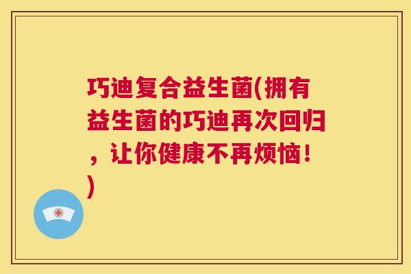 巧迪复合益生菌(拥有益生菌的巧迪再次回归，让你健康不再烦恼！)