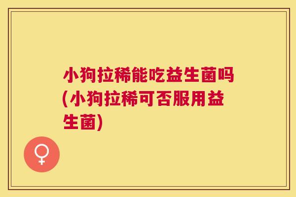小狗拉稀能吃益生菌吗(小狗拉稀可否服用益生菌)