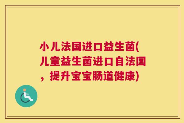 小儿法国进口益生菌(儿童益生菌进口自法国，提升宝宝肠道健康)