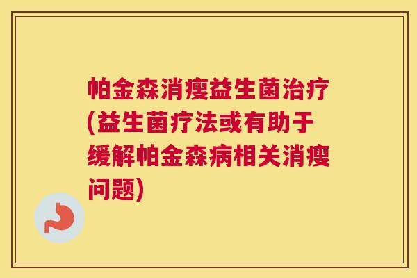 帕金森消瘦益生菌治疗(益生菌疗法或有助于缓解帕金森病相关消瘦问题)