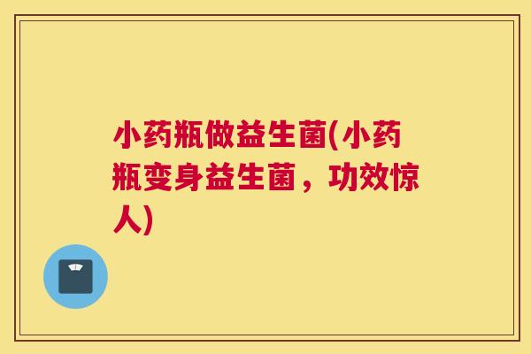 小药瓶做益生菌(小药瓶变身益生菌，功效惊人)