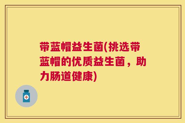 带蓝帽益生菌(挑选带蓝帽的优质益生菌，助力肠道健康)