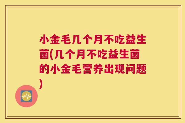 小金毛几个月不吃益生菌(几个月不吃益生菌的小金毛营养出现问题)