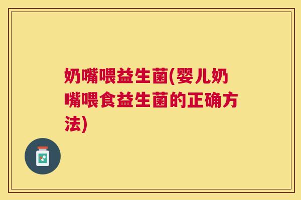 奶嘴喂益生菌(婴儿奶嘴喂食益生菌的正确方法)