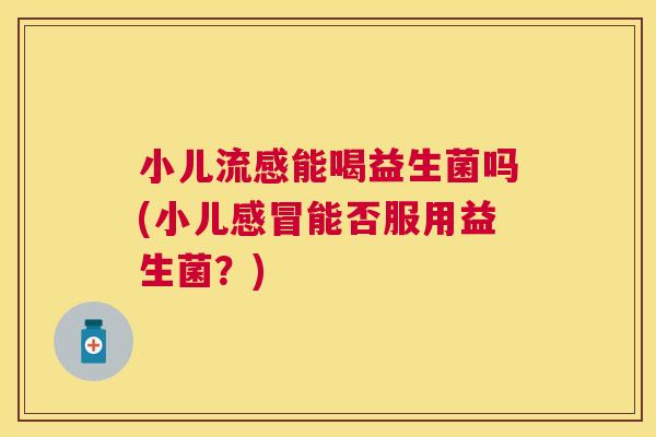 小儿流感能喝益生菌吗(小儿感冒能否服用益生菌？)