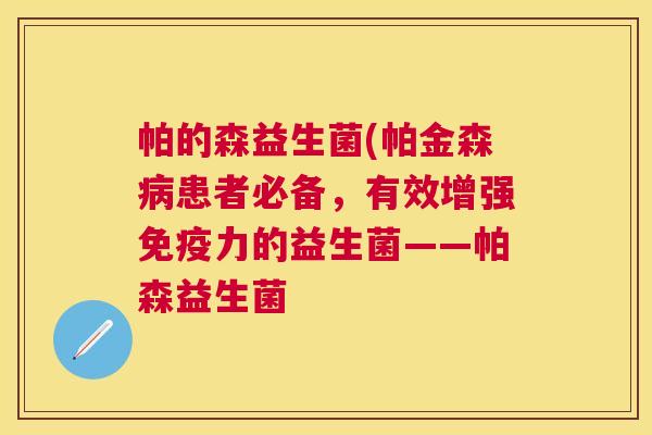 帕的森益生菌(帕金森病患者必备，有效增强免疫力的益生菌——帕森益生菌