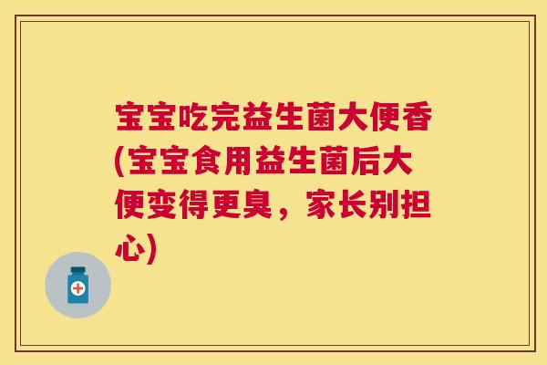宝宝吃完益生菌大便香(宝宝食用益生菌后大便变得更臭，家长别担心)