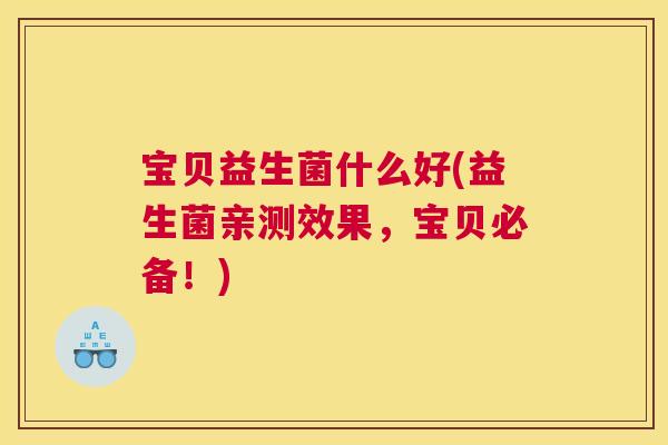 宝贝益生菌什么好(益生菌亲测效果，宝贝必备！)