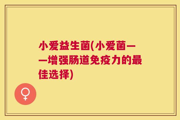 小爱益生菌(小爱菌——增强肠道免疫力的最佳选择)