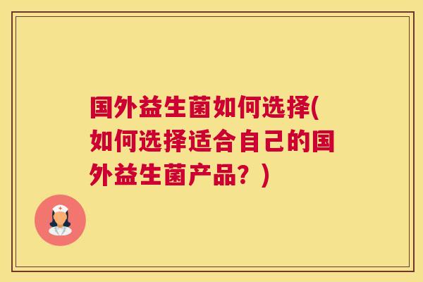 国外益生菌如何选择(如何选择适合自己的国外益生菌产品？)
