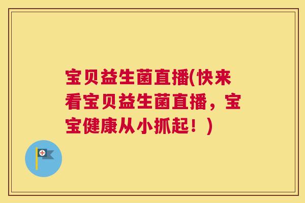 宝贝益生菌直播(快来看宝贝益生菌直播，宝宝健康从小抓起！)