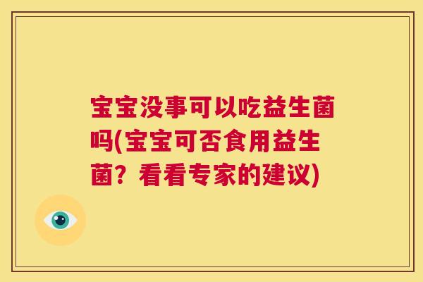 宝宝没事可以吃益生菌吗(宝宝可否食用益生菌？看看专家的建议)