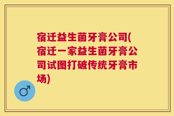 宿迁益生菌牙膏公司(宿迁一家益生菌牙膏公司试图打破传统牙膏市场)