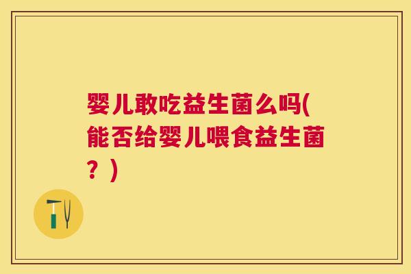 婴儿敢吃益生菌么吗(能否给婴儿喂食益生菌？)