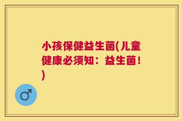 小孩保健益生菌(儿童健康必须知：益生菌！)