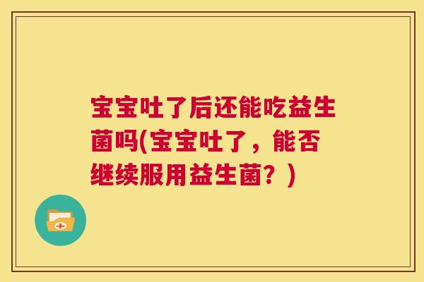 宝宝吐了后还能吃益生菌吗(宝宝吐了，能否继续服用益生菌？)