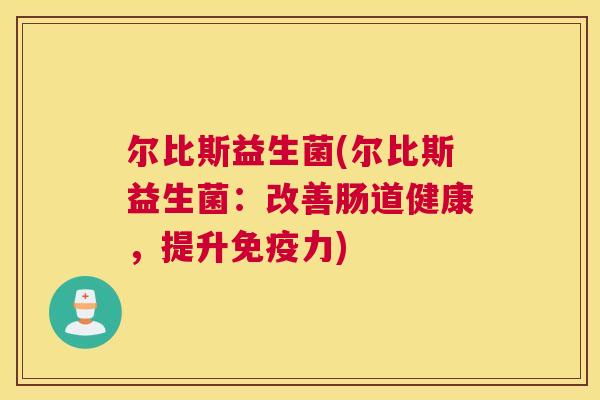 尔比斯益生菌(尔比斯益生菌：改善肠道健康，提升免疫力)