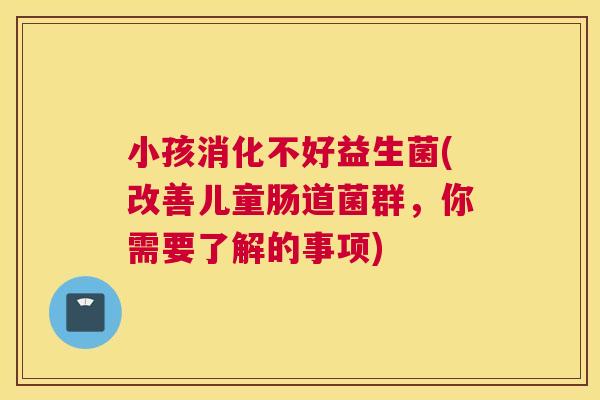 小孩消化不好益生菌(改善儿童肠道菌群，你需要了解的事项)