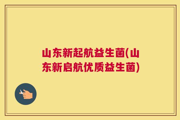 山东新起航益生菌(山东新启航优质益生菌)