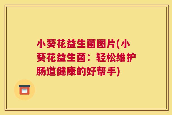 小葵花益生菌图片(小葵花益生菌：轻松维护肠道健康的好帮手)